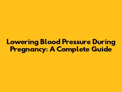 Lowering Blood Pressure During Pregnancy: A Complete Guide