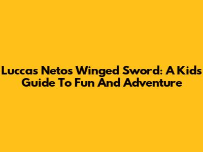 Luccas Neto's Winged Sword: A Kid's Guide To Fun And Adventure
