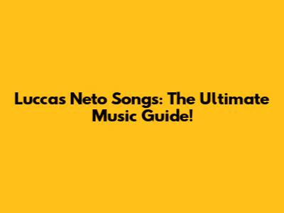 Luccas Neto Songs: The Ultimate Music Guide!