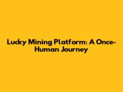 Lucky Mining Platform: A Once-Human Journey
