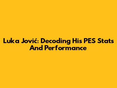 Luka Jović: Decoding His PES Stats And Performance