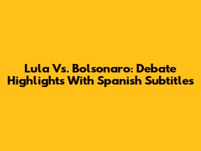 Lula Vs. Bolsonaro: Debate Highlights With Spanish Subtitles