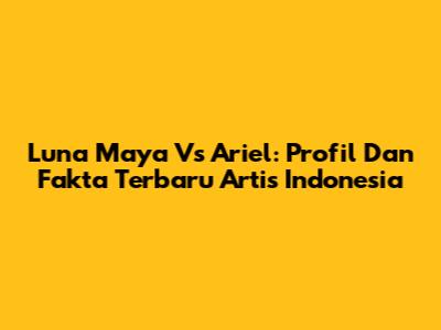 Luna Maya Vs Ariel: Profil Dan Fakta Terbaru Artis Indonesia