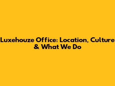 Luxehouze Office: Location, Culture & What We Do