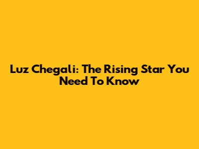 Luz Chegali: The Rising Star You Need To Know