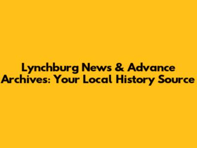 Lynchburg News & Advance Archives: Your Local History Source
