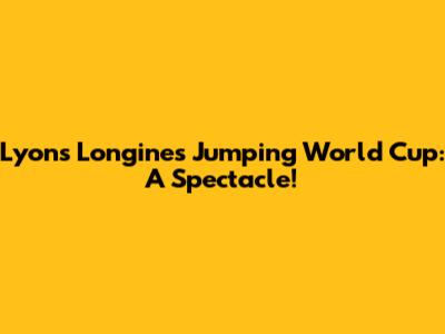 Lyon's Longines Jumping World Cup: A Spectacle!