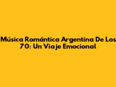 Música Romántica Argentina De Los 70: Un Viaje Emocional