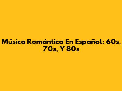 Música Romántica En Español: 60s, 70s, Y 80s