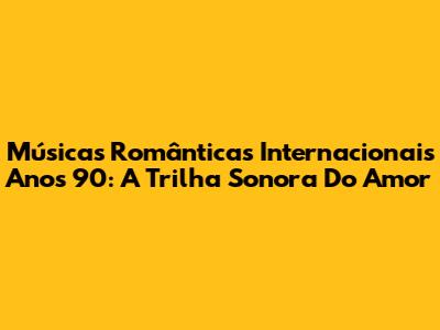 Músicas Românticas Internacionais Anos 90: A Trilha Sonora Do Amor