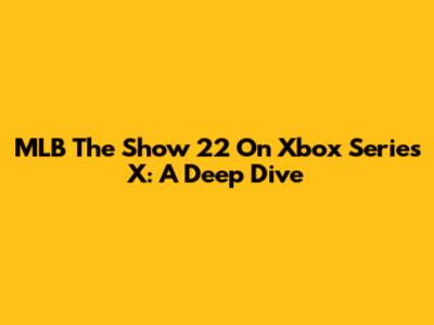 MLB The Show 22 On Xbox Series X: A Deep Dive