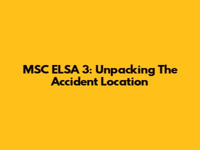 MSC ELSA 3: Unpacking The Accident Location