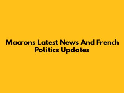 Macron's Latest News And French Politics Updates