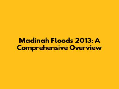Madinah Floods 2013: A Comprehensive Overview