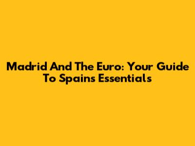 Madrid And The Euro: Your Guide To Spain's Essentials