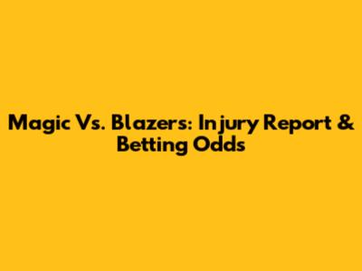 Magic Vs. Blazers: Injury Report & Betting Odds