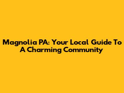 Magnolia PA: Your Local Guide To A Charming Community