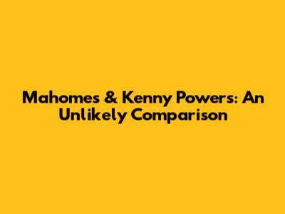 Mahomes & Kenny Powers: An Unlikely Comparison