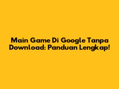 Main Game Di Google Tanpa Download: Panduan Lengkap!