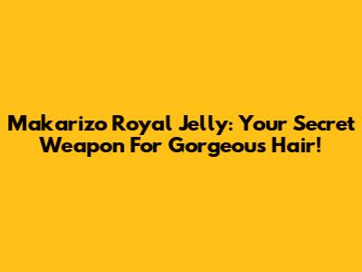 Makarizo Royal Jelly: Your Secret Weapon For Gorgeous Hair!