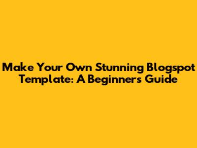 Make Your Own Stunning Blogspot Template: A Beginner's Guide