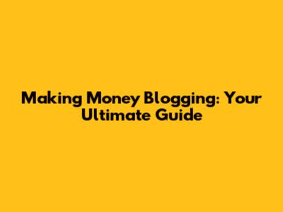 Making Money Blogging: Your Ultimate Guide