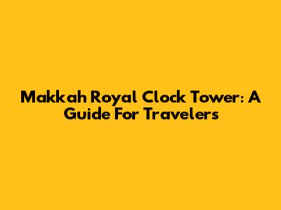 Makkah Royal Clock Tower: A Guide For Travelers