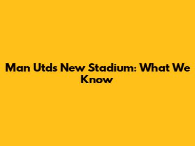 Man Utd's New Stadium: What We Know