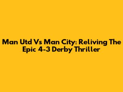 Man Utd Vs Man City: Reliving The Epic 4-3 Derby Thriller