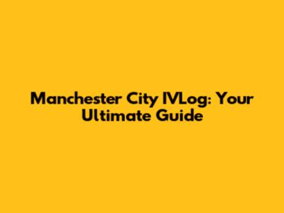 Manchester City IVLog: Your Ultimate Guide
