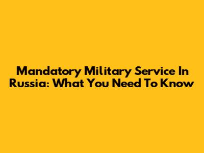 Mandatory Military Service In Russia: What You Need To Know