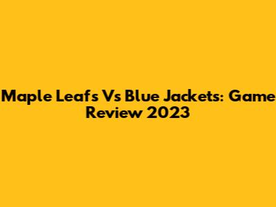 Maple Leafs Vs Blue Jackets: Game Review 2023
