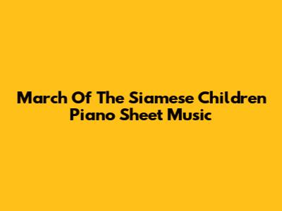 March Of The Siamese Children Piano Sheet Music