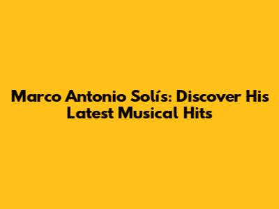 Marco Antonio Solís: Discover His Latest Musical Hits