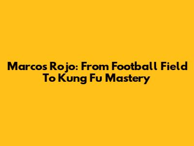 Marcos Rojo: From Football Field To Kung Fu Mastery