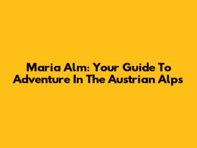 Maria Alm: Your Guide To Adventure In The Austrian Alps