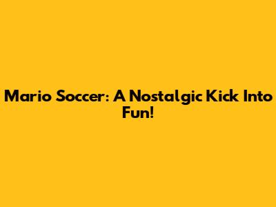 Mario Soccer: A Nostalgic Kick Into Fun!