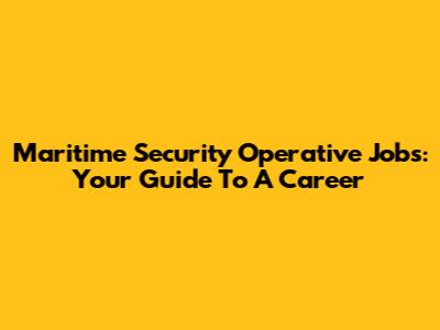 Maritime Security Operative Jobs: Your Guide To A Career