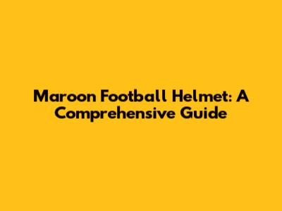 Maroon Football Helmet: A Comprehensive Guide