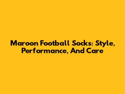 Maroon Football Socks: Style, Performance, And Care
