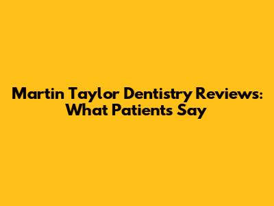 Martin Taylor Dentistry Reviews: What Patients Say