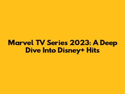 Marvel TV Series 2023: A Deep Dive Into Disney+ Hits