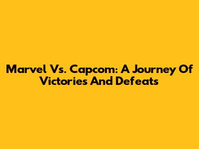 Marvel Vs. Capcom: A Journey Of Victories And Defeats