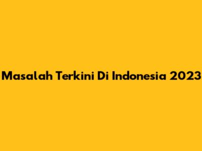 Masalah Terkini Di Indonesia 2023