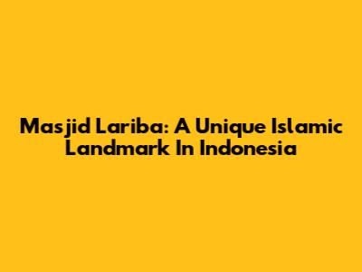 Masjid Lariba: A Unique Islamic Landmark In Indonesia