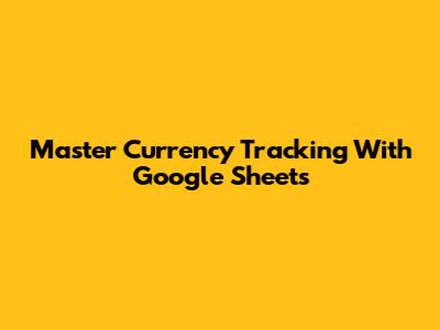 Master Currency Tracking With Google Sheets