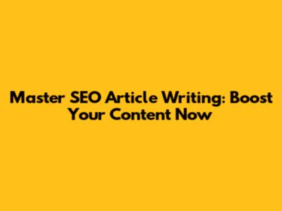 Master SEO Article Writing: Boost Your Content Now