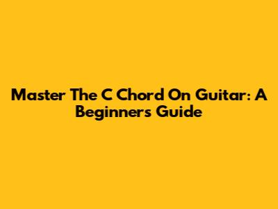 Master The C Chord On Guitar: A Beginner's Guide
