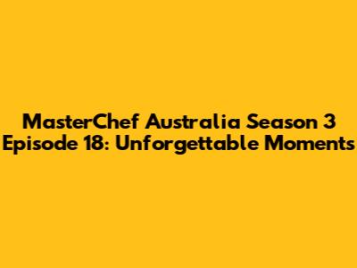 MasterChef Australia Season 3 Episode 18: Unforgettable Moments