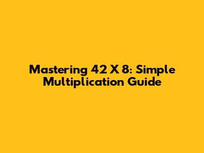 Mastering 42 X 8: Simple Multiplication Guide
